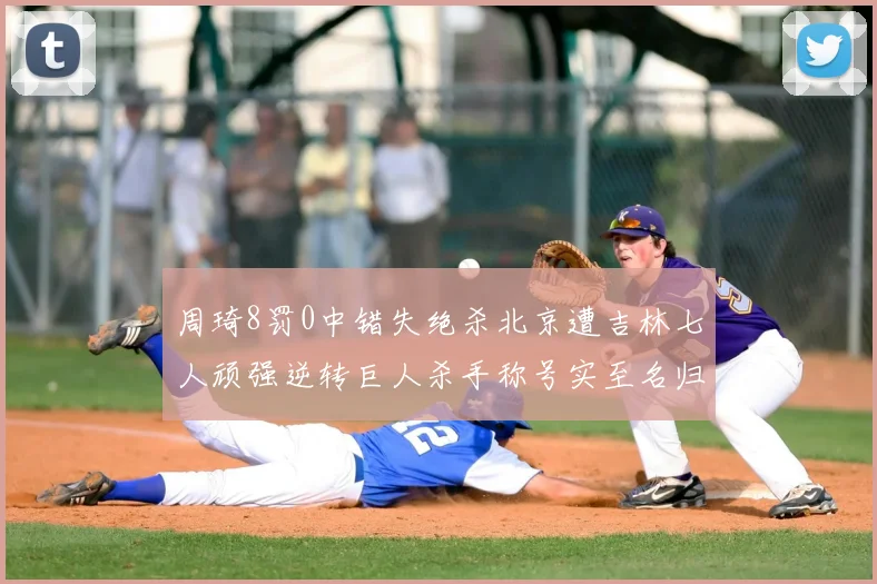 周琦8罚0中错失绝杀北京遭吉林七人顽强逆转巨人杀手称号实至名归