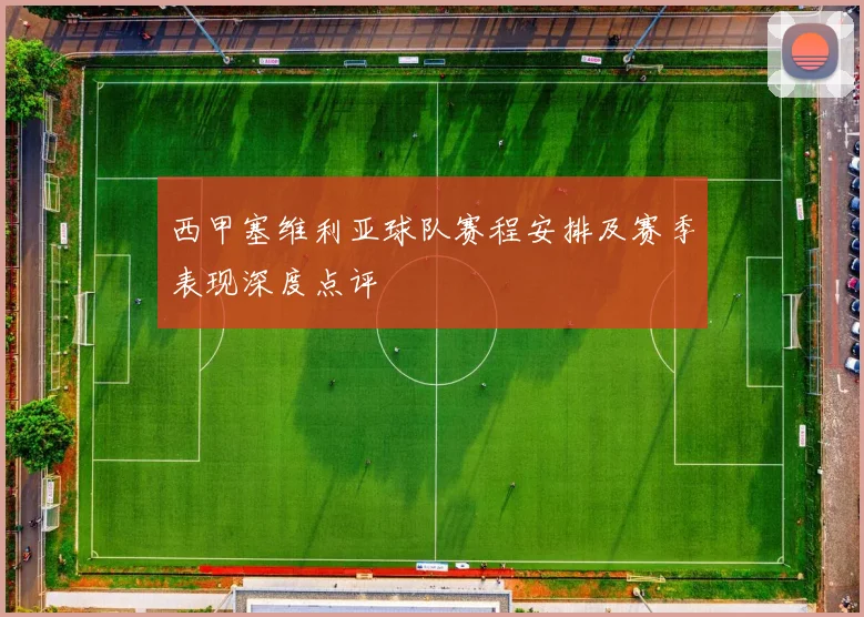 西甲塞维利亚球队赛程安排及赛季表现深度点评