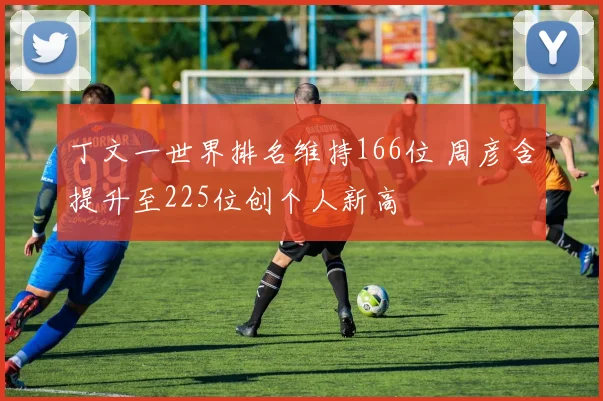 丁文一世界排名维持166位 周彦含提升至225位创个人新高