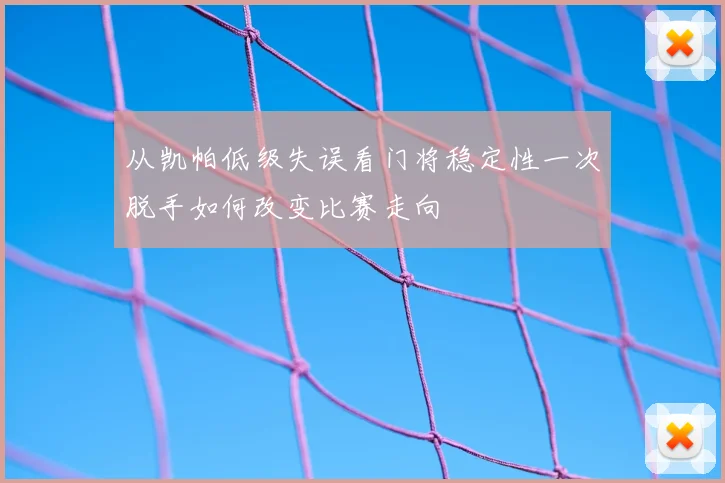 从凯帕低级失误看门将稳定性一次脱手如何改变比赛走向