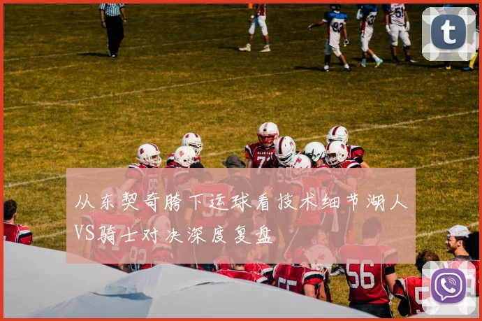 从东契奇胯下运球看技术细节湖人VS骑士对决深度复盘