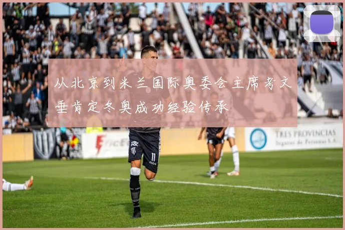 从北京到米兰国际奥委会主席考文垂肯定冬奥成功经验传承