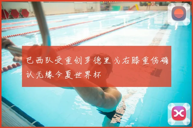 巴西队受重创罗德里戈右膝重伤确认无缘今夏世界杯