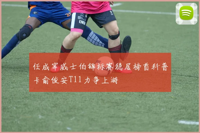 任成宰威士伯锦标赛稳居榜首科普卡俞俊安T11力争上游