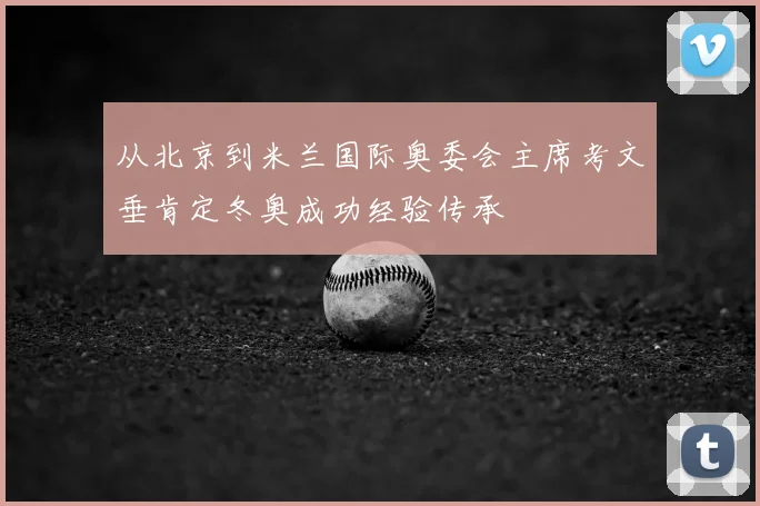 从北京到米兰国际奥委会主席考文垂肯定冬奥成功经验传承