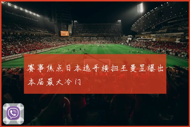 赛事焦点日本选手横扫王曼昱爆出本届最大冷门