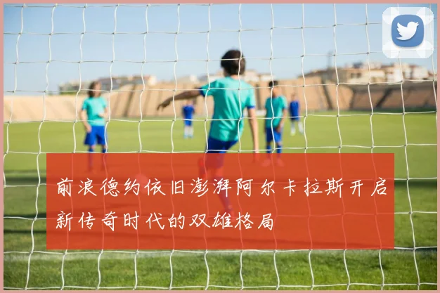 前浪德约依旧澎湃阿尔卡拉斯开启新传奇时代的双雄格局