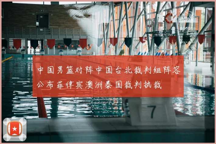中国男篮对阵中国台北裁判组阵容公布菲律宾澳洲泰国裁判执裁