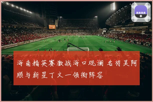 海南精英赛激战海口观澜 名将吴阿顺与新星丁文一领衔阵容