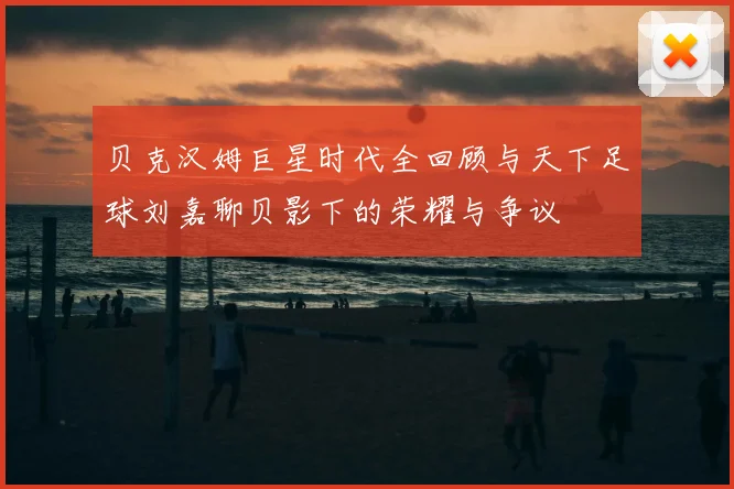 贝克汉姆巨星时代全回顾与天下足球刘嘉聊贝影下的荣耀与争议