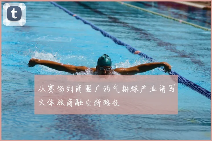 从赛场到商圈广西气排球产业谱写文体旅商融合新路径