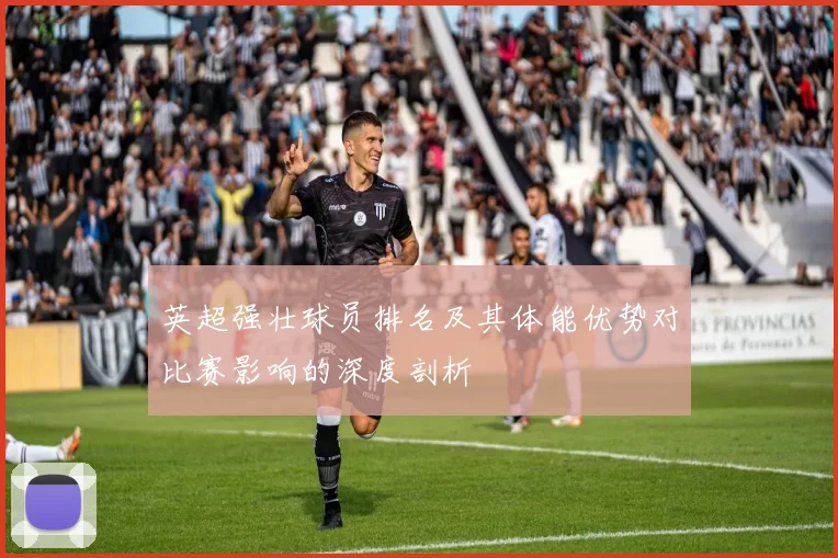 英超强壮球员排名及其体能优势对比赛影响的深度剖析
