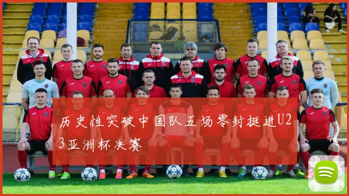 历史性突破中国队五场零封挺进U23亚洲杯决赛
