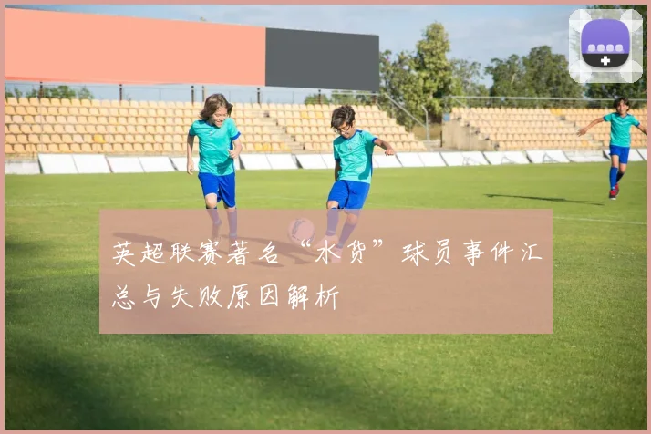 英超联赛著名“水货”球员事件汇总与失败原因解析