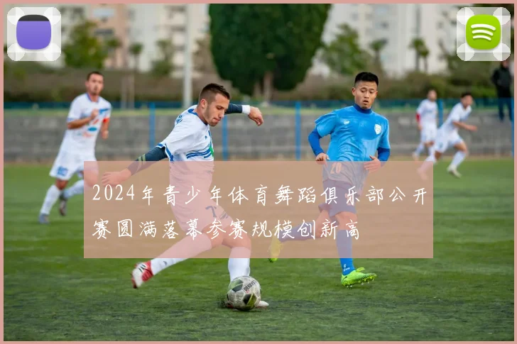 2024年青少年体育舞蹈俱乐部公开赛圆满落幕参赛规模创新高