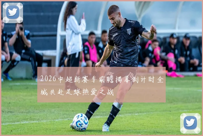 2026中超新赛季前瞻揭幕倒计时全城共赴足球热爱之战