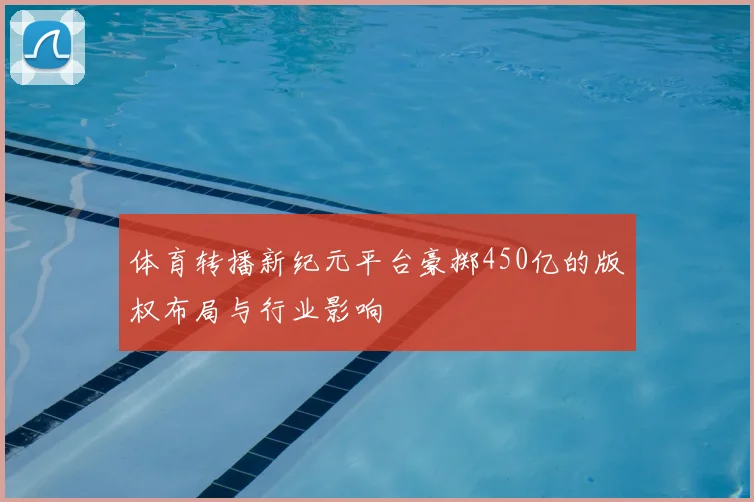 体育转播新纪元平台豪掷450亿的版权布局与行业影响