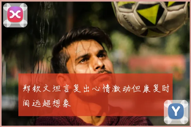 郑钦文坦言复出心情激动但康复时间远超想象