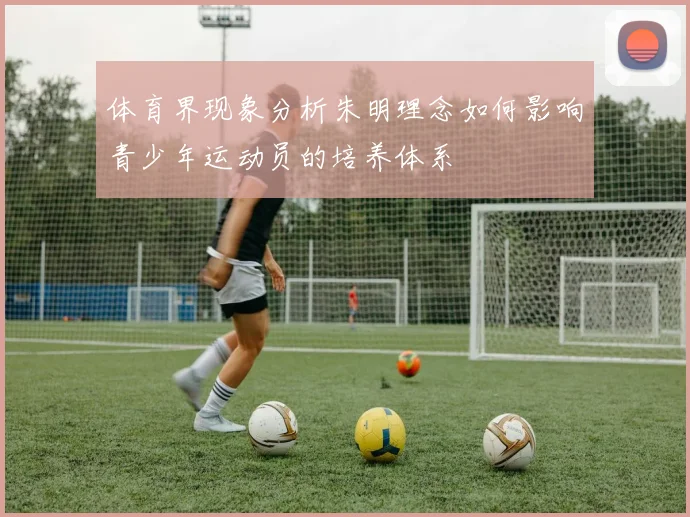 体育界现象分析朱明理念如何影响青少年运动员的培养体系