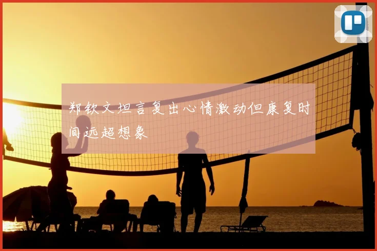 郑钦文坦言复出心情激动但康复时间远超想象