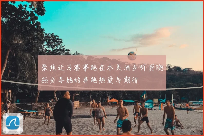 聚焦迁马赛事跑在水美酒乡听龚晓燕分享她的奔跑热爱与期待