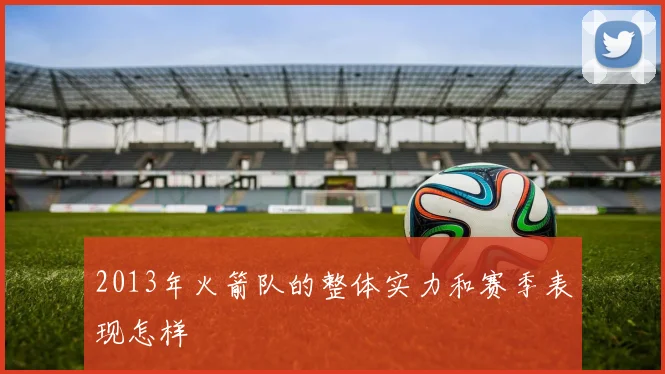 2013年火箭队的整体实力和赛季表现怎样